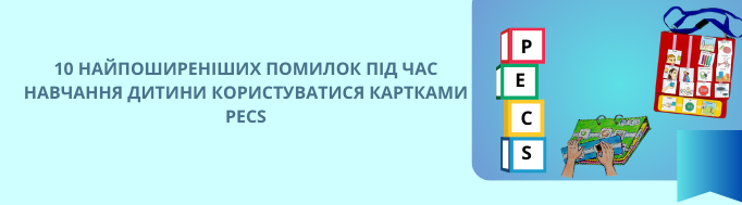 10 НАЙПОШИРЕНІШИХ ПОМИЛОК ПІД ЧАС НАВЧАННЯ ДИТИНИ КОРИСТУВАТИСЯ КАРТКАМИ PECS