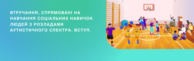 ВТРУЧАННЯ, СПРЯМОВАНІ НА НАВЧАННЯ СОЦІАЛЬНИХ НАВИЧОК ЛЮДЕЙ З РОЗЛАДАМИ АУТИСТИЧНОГО СПЕКТРА. ВСТУП.